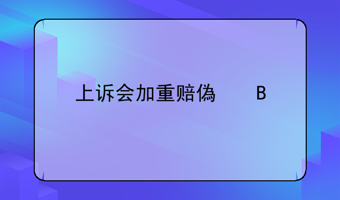 上诉会加重赔偿吗