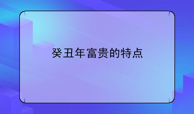 癸丑年富贵的特点