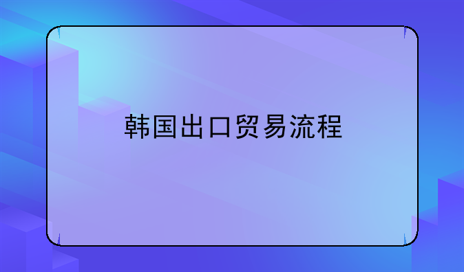 韩国出口贸易流程