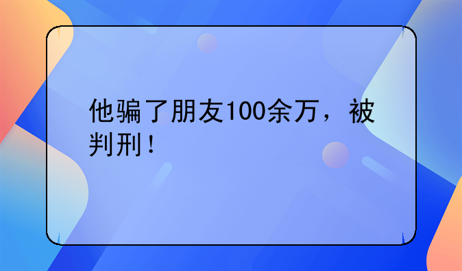 他骗了朋友100余万，被判刑！