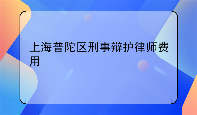 上海普陀区刑事辩护律师费用