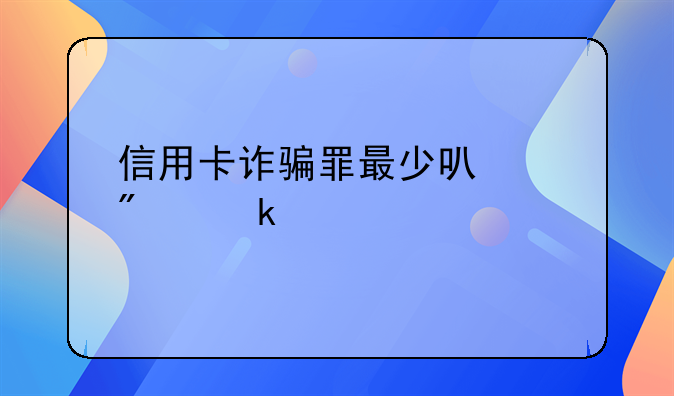 信用卡诈骗罪最少可以判多少