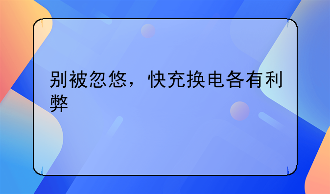 别被忽悠，快充换电各有利弊