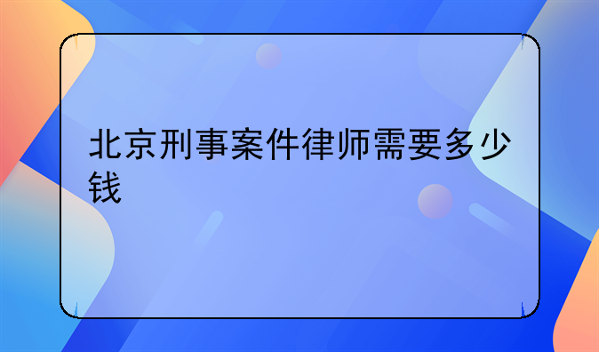 北京刑事案件律师需要多少钱