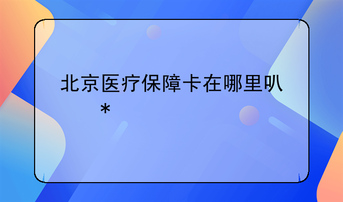 北京医疗保障卡在哪里可以办