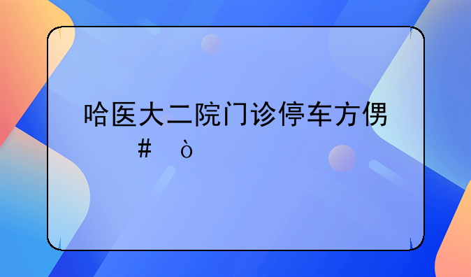 哈医大二院门诊停车方便么？