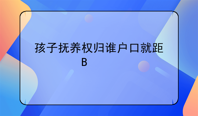 孩子抚养权归谁户口就跟谁吗