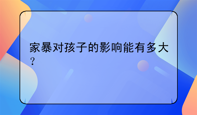 家暴对孩子的影响能有多大？