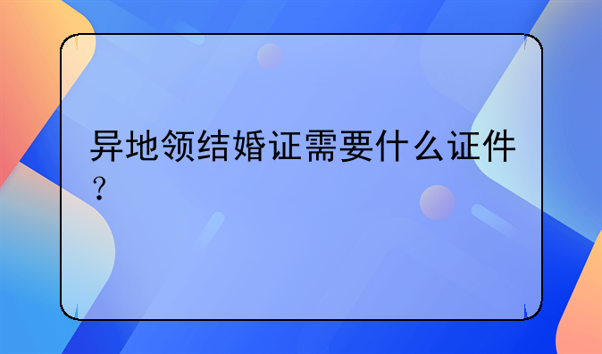 异地领结婚证需要什么证件？