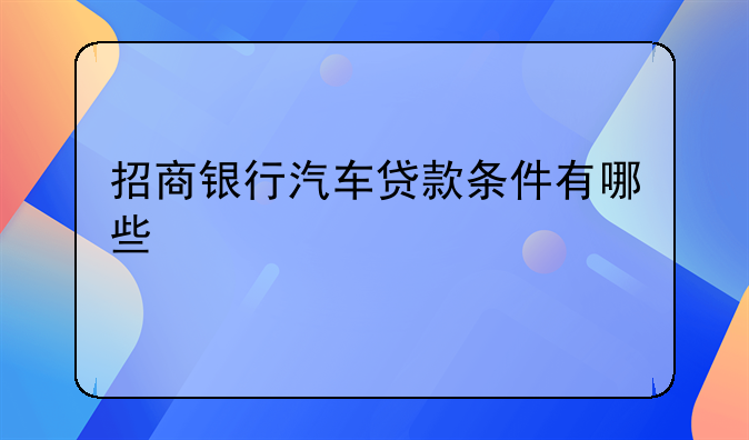 招商银行汽车贷款条件有哪些