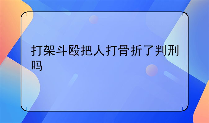 打架斗殴把人打骨折了判刑吗