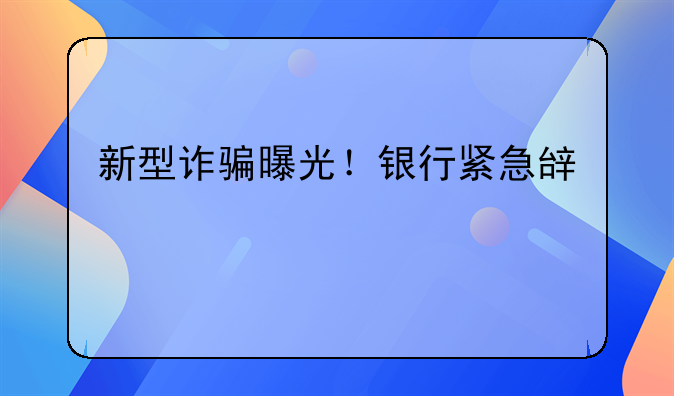 新型诈骗曝光！银行紧急辟谣