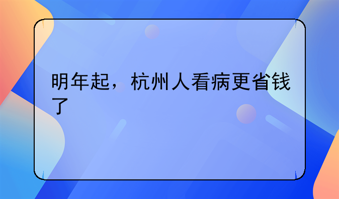 明年起，杭州人看病更省钱了