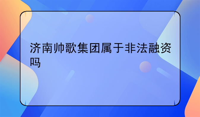 济南帅歌集团属于非法融资吗