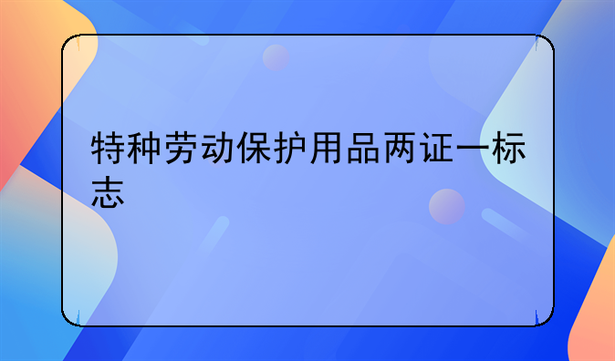 特种劳动保护用品两证一标志