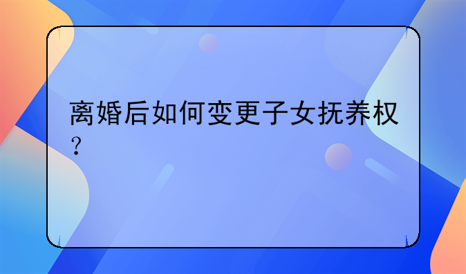 离婚后如何变更子女抚养权？