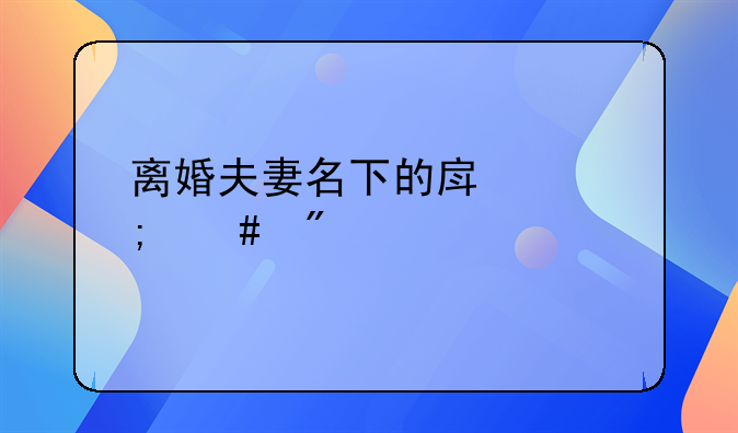 离婚夫妻名下的房产怎么分配