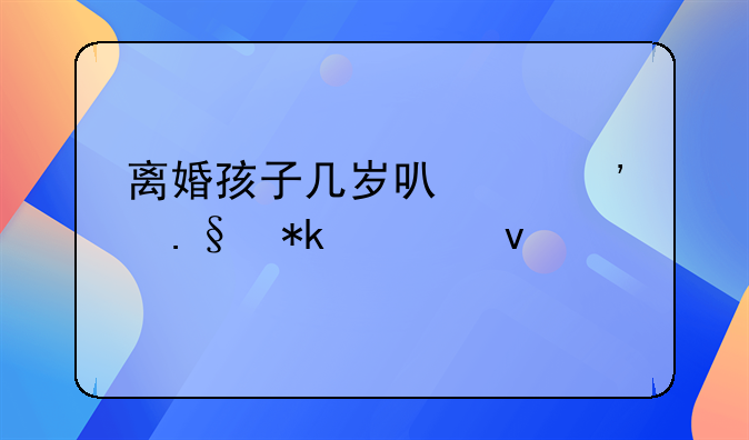 离婚孩子几岁可以选择抚养权