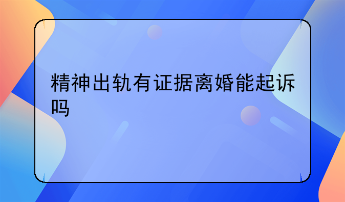 精神出轨有证据离婚能起诉吗
