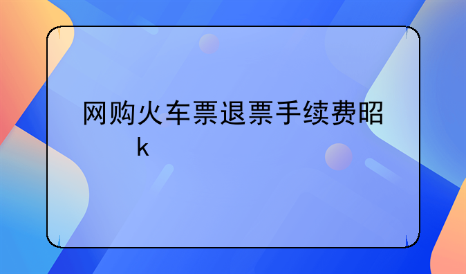 网购火车票退票手续费是多少