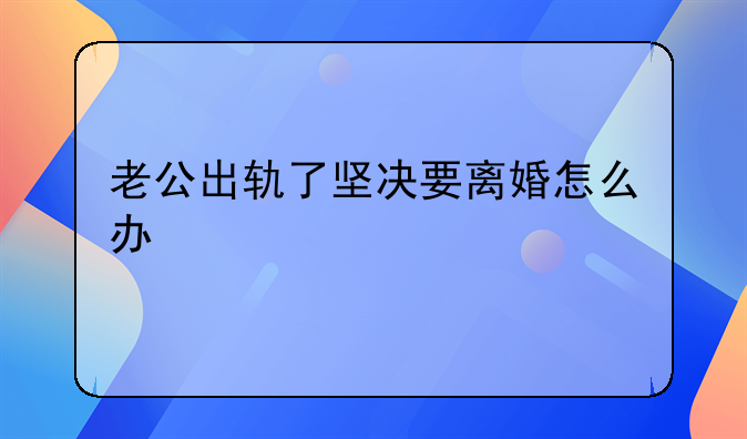 老公出轨了坚决要离婚怎么办