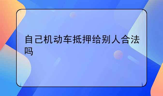 自己机动车抵押给别人合法吗