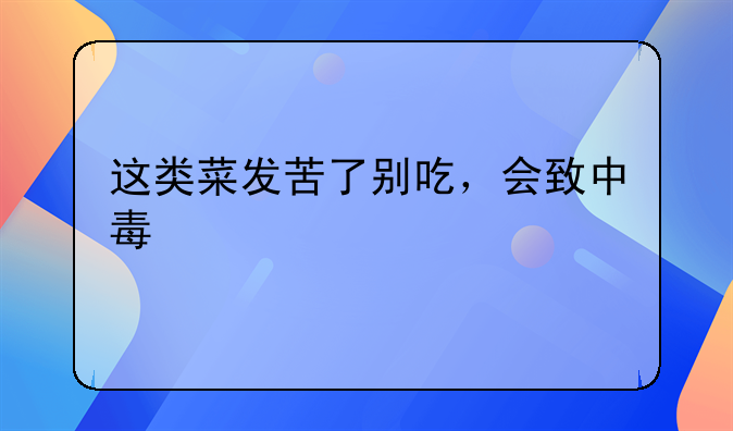 这类菜发苦了别吃，会致中毒