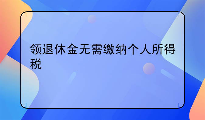 领退休金无需缴纳个人所得税