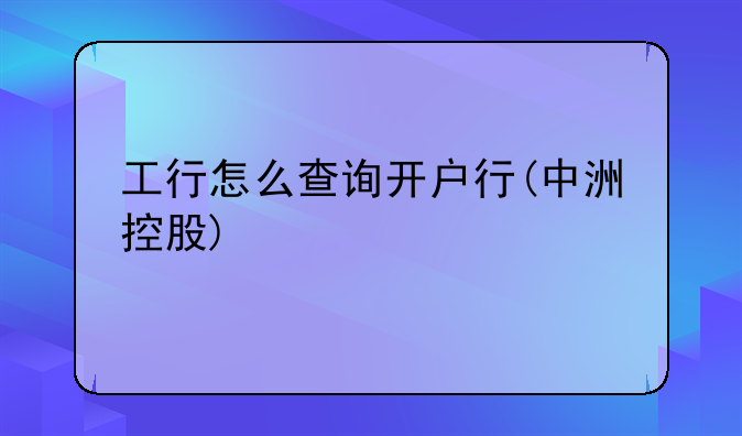 工行怎么查询开户行(中洲控股)