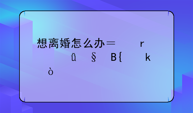 想离婚怎么办？最快31天搞定！