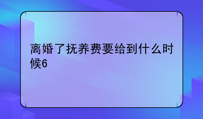 离婚了抚养费要给到什么时候??