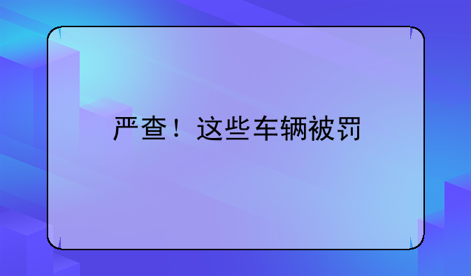 严查！这些车辆被罚