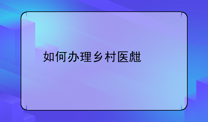 如何办理乡村医生证