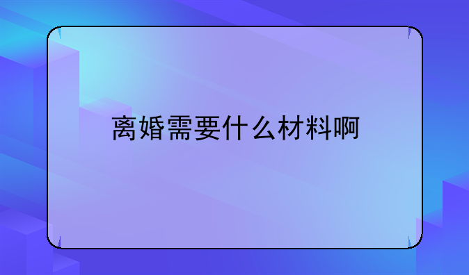 离婚需要什么材料啊