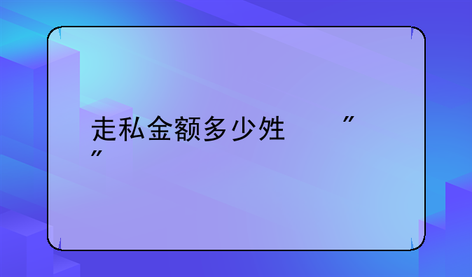 走私金额多少够判刑