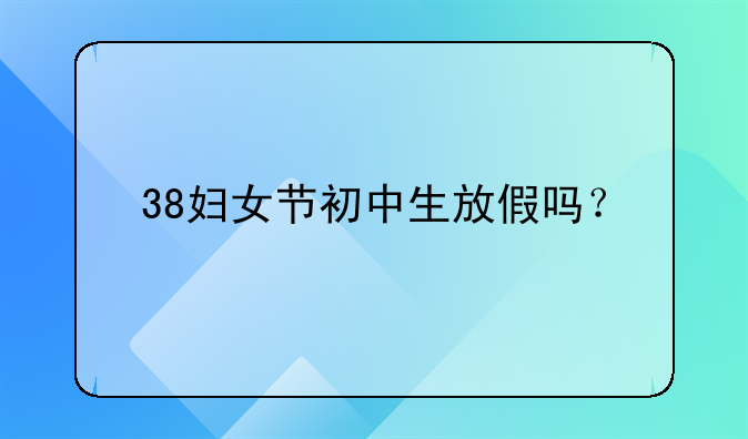 38妇女节初中生放假吗？