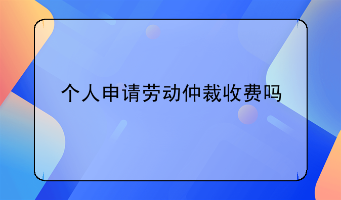 个人申请劳动仲裁收费吗