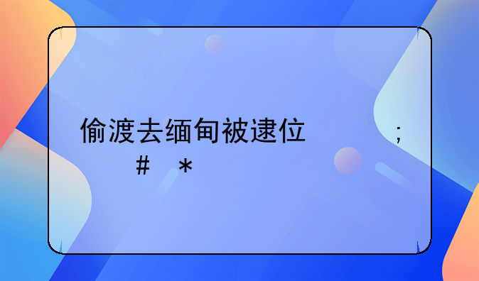偷渡去缅甸被逮住怎么办
