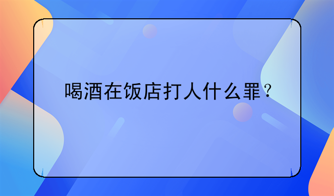 喝酒在饭店打人什么罪？