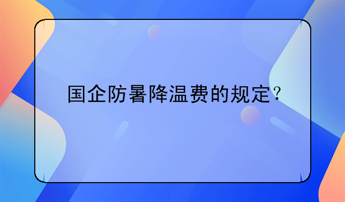 国企防暑降温费的规定？