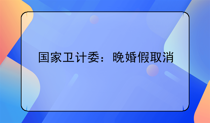 国家卫计委：晚婚假取消