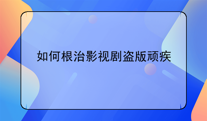 如何根治影视剧盗版顽疾