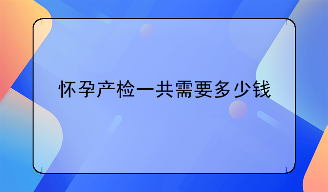 怀孕产检一共需要多少钱