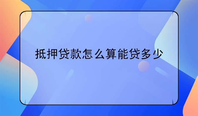 抵押贷款怎么算能贷多少