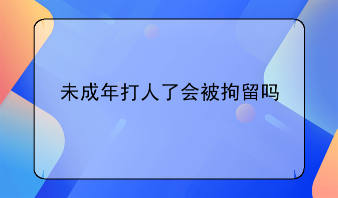 未成年打人了会被拘留吗