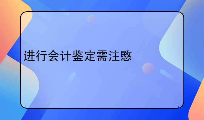 进行会计鉴定需注意什么