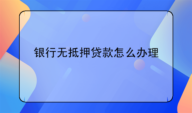 银行无抵押贷款怎么办理