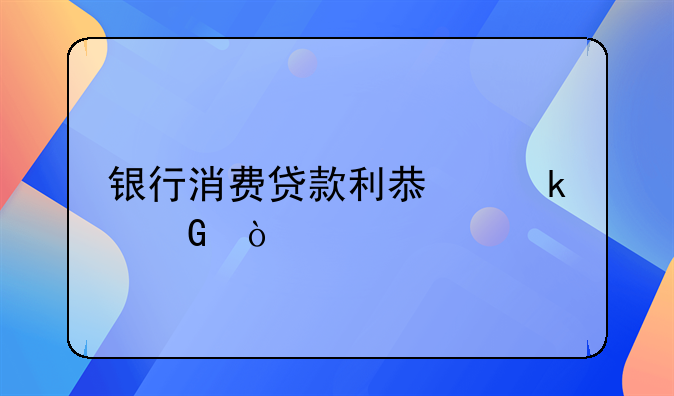 银行消费贷款利息多少？