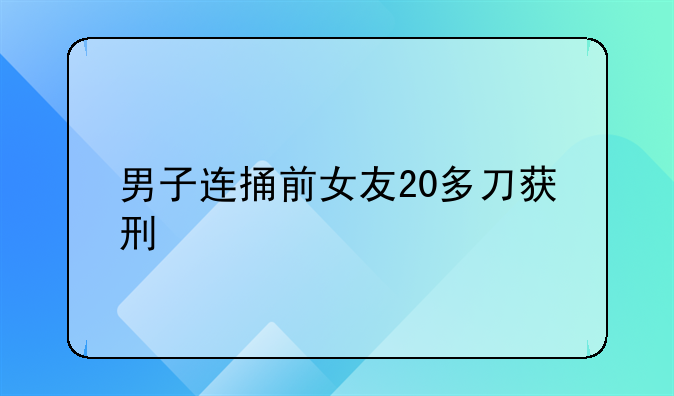 男子连捅前女友20多刀获刑
