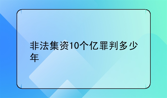 非法集资10个亿罪判多少年